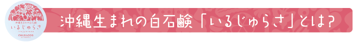 沖縄生まれの白石鹸「いるじゅらさ」とは?