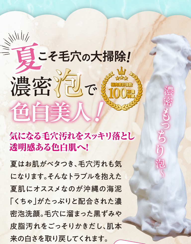 夏こそ毛穴の大掃除！濃密泡で色白美人！気になる毛穴汚れをスッキリ落とし透明感ある色白肌へ！