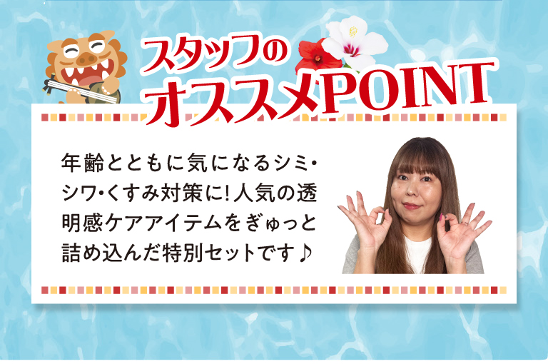 スタッフのおすすめPOINT　年齢とともに気になるシミ・シワ・くすみ対策に！人気の透明感ケアアイテムをぎゅっと詰め込んだ特別セットです♪