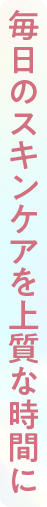 毎日のスキンケアを上質な時間に