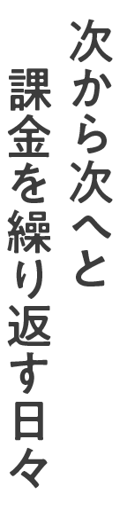 次から次へと課金を繰り返す日々