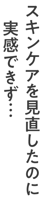 スキンケアを見直したのに実感できず…