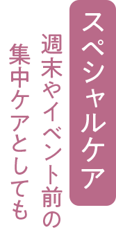 スペシャルケア 週末やイベント前の集中ケアとしても