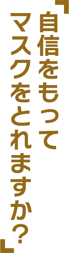 「自信をもってマスクをとれますか?」