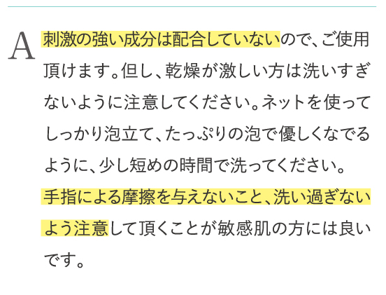 刺激の強い成分は配合していないので、ご使用頂けます。但し、乾燥が激しい方は洗いすぎないように注意してください。