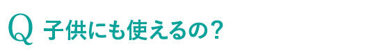子供にも使えるの？
