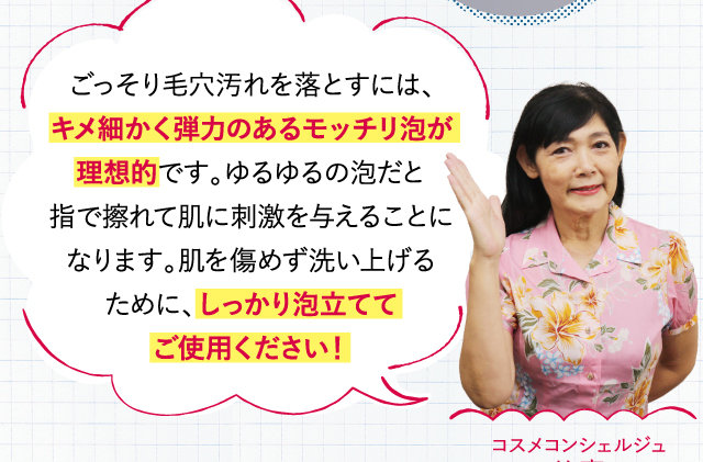 ごっそり毛穴汚れを落とすには、キメ細かく弾力のあるモッチリ泡が理想的です。