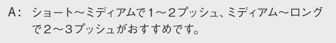 ショート～ミディアムで１～２プッシュ、ミディアム～ロングで２～３プッシュがおすすめです。