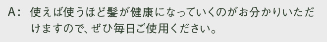 使えば使うほど髪が健康になっていくのがお分かりいただけますので、ぜひ毎日ご使用ください。