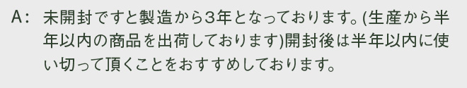 未開封ですと製造から3年となっております。(生産から半年以内の商品を出荷しております)開封後は半年以内に使い切って頂くことをおすすめしております。