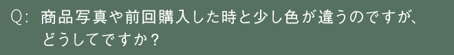 商品写真や前回購入した時と少し色が違うのですが、どうしてですか？