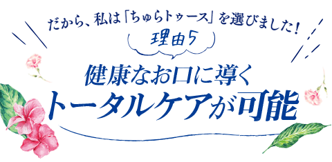 【理由5】健康なお口に導くトータルケアが可能