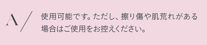 使用可能です。ただし、擦り傷や肌荒れがある場合はご使用をお控えください。