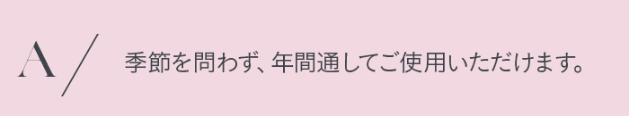 季節を問わず、年間通してご使用いただけます。