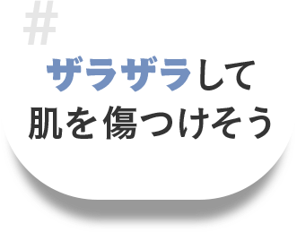 ザラザラして肌を傷つけそう