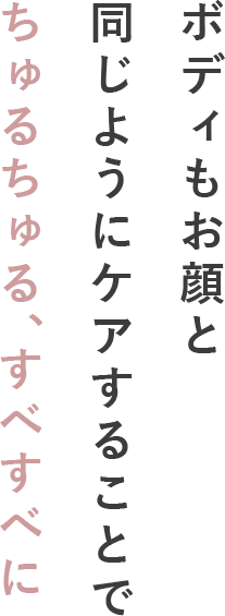 ボディもお顔と同じようにケアすることでちゅるちゅる、すべすべに