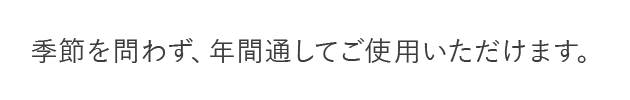 季節を問わず、年間通してご使用できます。