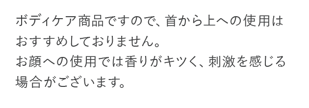 ボディケア商品なので、首から上への使用はお勧めしておりません。...