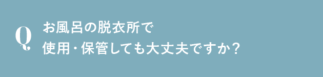 お風呂の脱衣所で使用・保管しても大丈夫ですか？