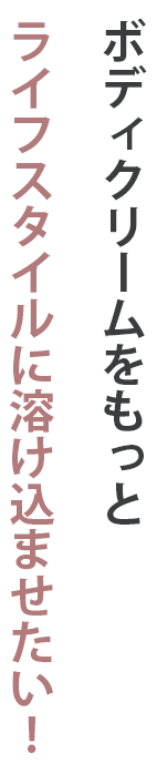 ボディークリームをもっとライフスタイルに溶け込ませたい！