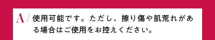 使用可能です。ただし、擦り傷や肌荒れがある場合はご使用をお控えください。
