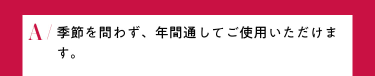 季節を問わず、年間通してご使用いただけます。