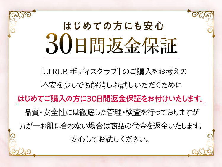ULRUB ボディスクラブ はじめての方にも安心 30日間返金保証 品質・安全性には徹底した管理・検査を行っておりますが、万が一お肌に合わない場合は商品の代金を返金いたします。安心してお試しください。