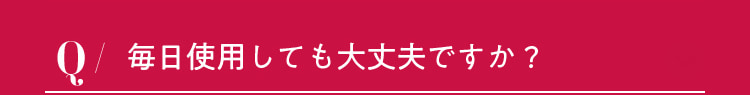 毎日使用しても大丈夫ですか？