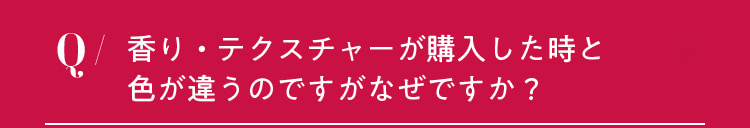 香り・テクスチャ―が購入した時と色が違うのですがなぜですか？