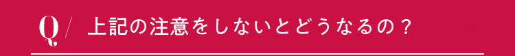 上記の注意をしないとどうなるの？