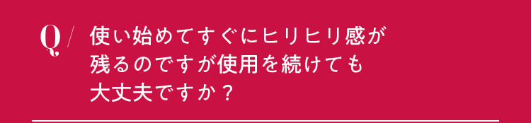 使い始めてすぐにヒリヒリ感が残るのですが使用を続けても大丈夫ですか？