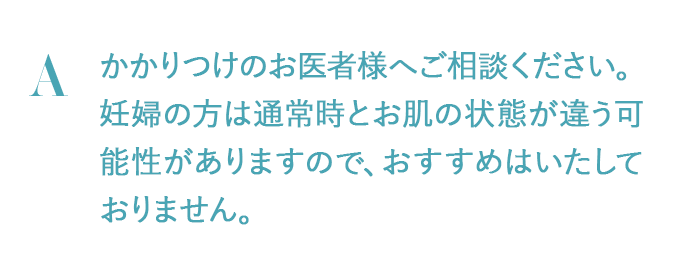 かかりつけのお医者様へご相談ください。妊婦の方は通常時とお肌の状態が違う可能性がありますので、おすすめはいたしておりません。