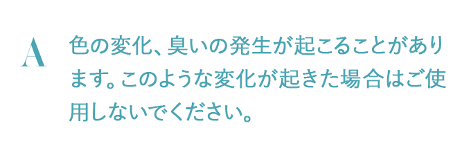 色の変化、臭いの発生が起こることがあります。このような変化が起きた場合はご使用しないでください。
