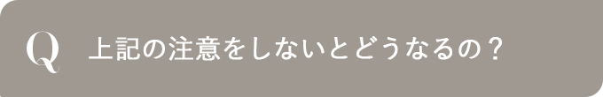 上記の注意をしないとどうなるの？