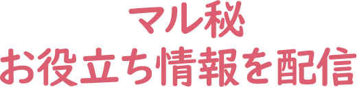 マル秘お役立ち情報を配信